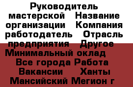 Руководитель мастерской › Название организации ­ Компания-работодатель › Отрасль предприятия ­ Другое › Минимальный оклад ­ 1 - Все города Работа » Вакансии   . Ханты-Мансийский,Мегион г.